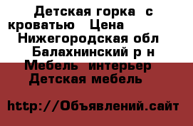 “Детская горка“ с кроватью › Цена ­ 20 000 - Нижегородская обл., Балахнинский р-н Мебель, интерьер » Детская мебель   